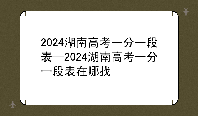 2024湖南高考一分一段表—2024湖南高考一分一段表在哪找
