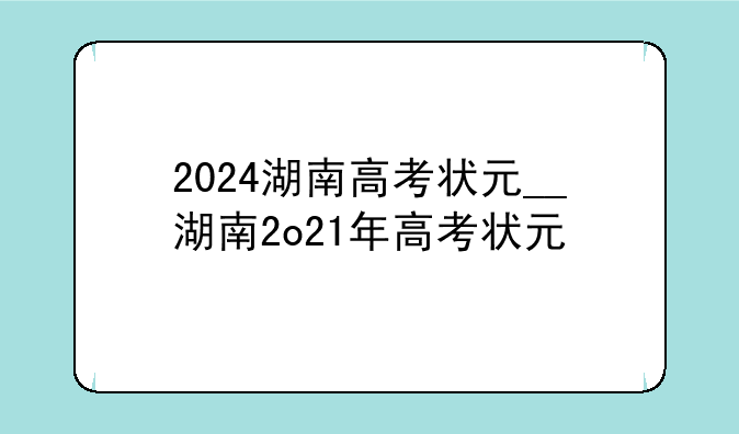 2024湖南高考状元__湖南2o21年高考状元
