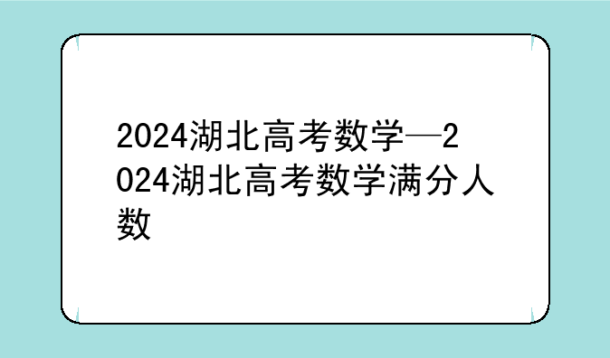 2024湖北高考数学—2024湖北高考数学满分人数