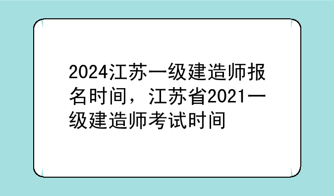 2024江苏一级建造师报名时间，江苏省2021一级建造师考试时间