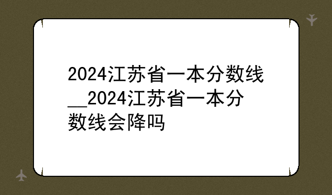 2024江苏省一本分数线__2024江苏省一本分数线会降吗