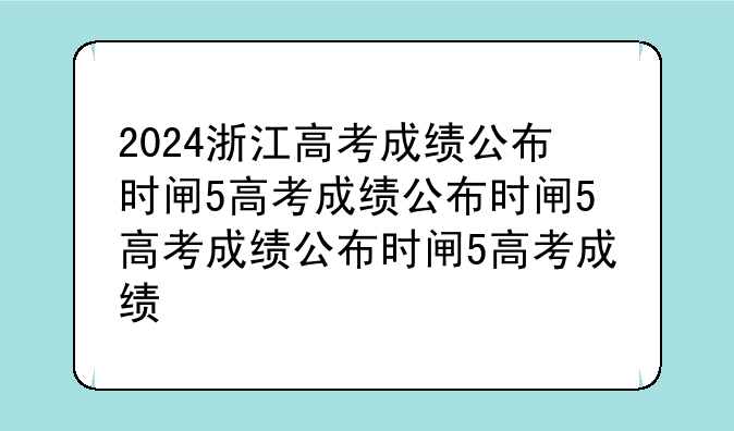 2024浙江高考成绩公布时间——2024浙江高考成绩公布时间到底什么时候