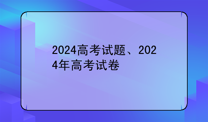 2024高考试题、2024年高考试卷