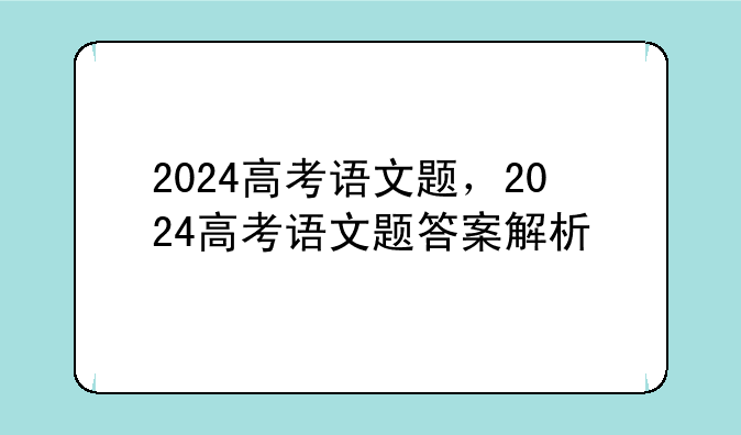 2024高考语文题，2024高考语文题答案解析