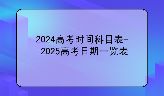 2024高考时间科目表--2025高考日期一览表