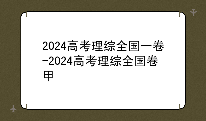 2024高考理综全国一卷-2024高考理综全国卷甲