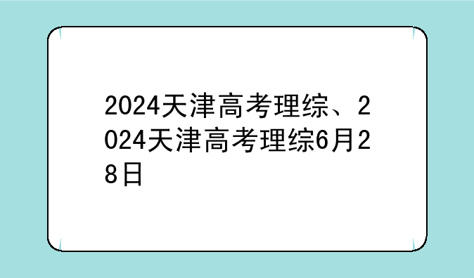 2024天津高考理综、2024天津高考理综6月28日