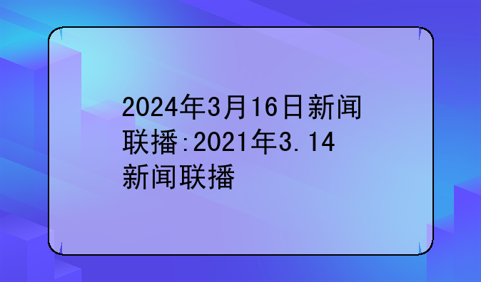 2024年3月16日新闻联播:2021年3.14新闻联播