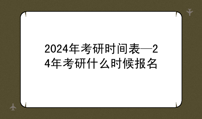 2024年考研时间表—24年考研什么时候报名