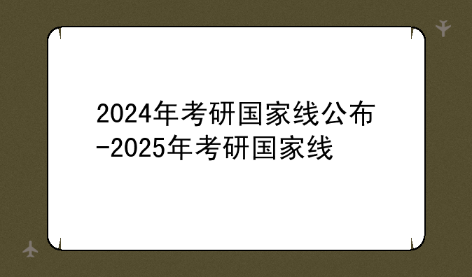 2024年考研国家线公布-2025年考研国家线