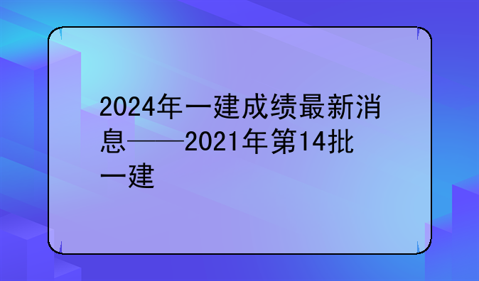 2024年一建成绩最新消息——2021年第14批一建