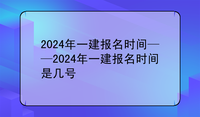 2024年一建报名时间——2024年一建报名