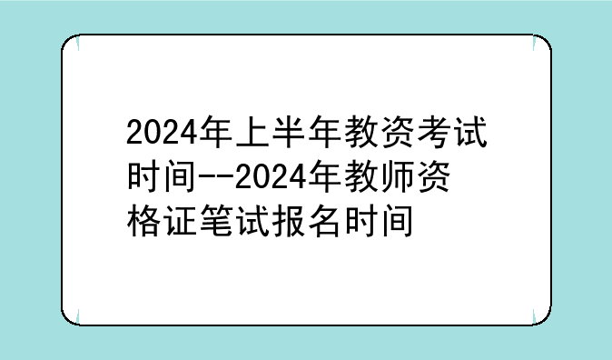 2024年上半年教资考试时间--2024年教师资格证笔试报名时间