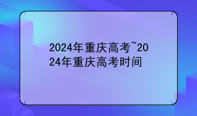 2024年重庆高考~2024年重庆高考时间