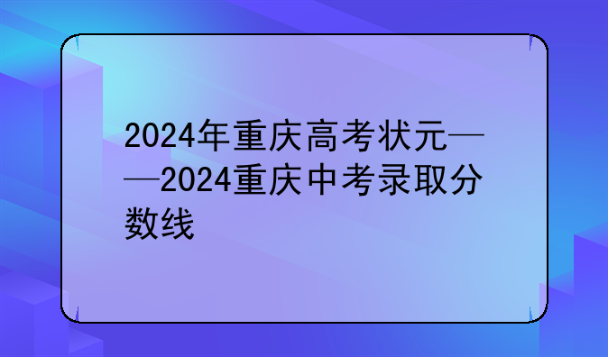 2024年重庆高考状元——2024重庆中考录取分数线