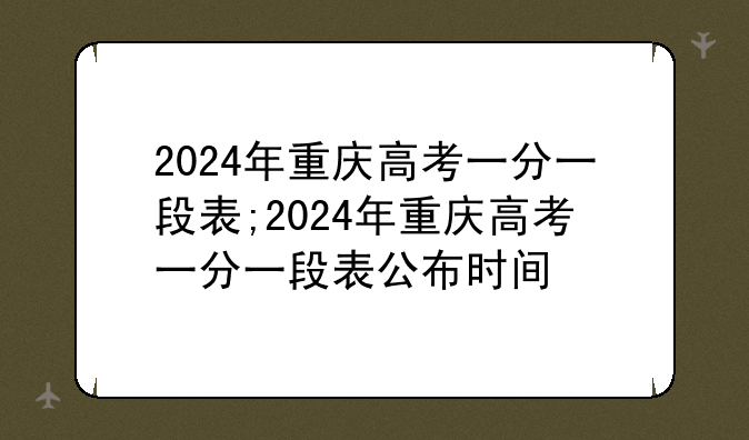 2024年重庆高考一分一段表;2024年重庆高考一分一段表公布时间
