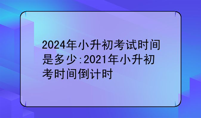 2024年小升初考试时间是多少:2021年小