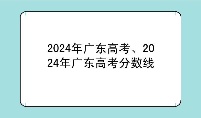2024年广东高考、2024年广东高考分数线