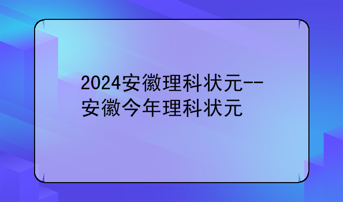 2024安徽理科状元--安徽今年理科状元