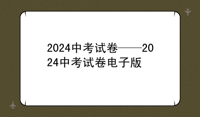 2024中考试卷——2024中考试卷电子版