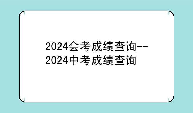 2024会考成绩查询--2024中考成绩查询