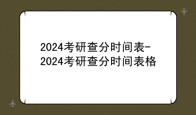2024考研查分时间表-2024考研查分时间表格