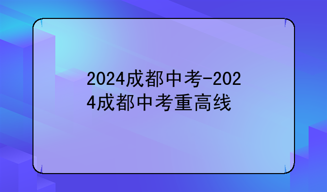 2024成都中考-2024成都中考重高线