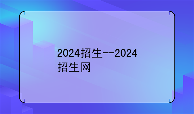 2024招生--2024招生网