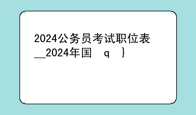2024公务员考试职位表__2024年国家公务员考试