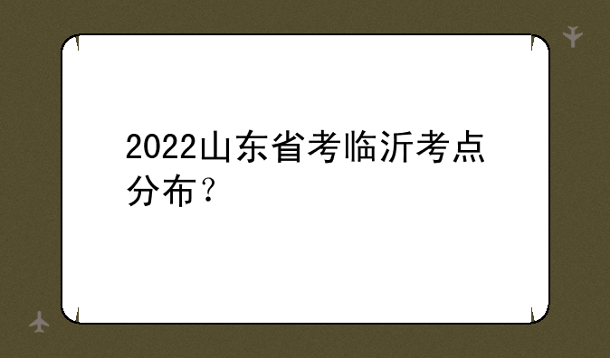 2022山东省考临沂考点分布？