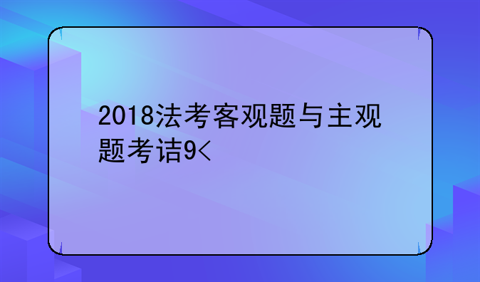 2018法考客观题与主观题考试时间？