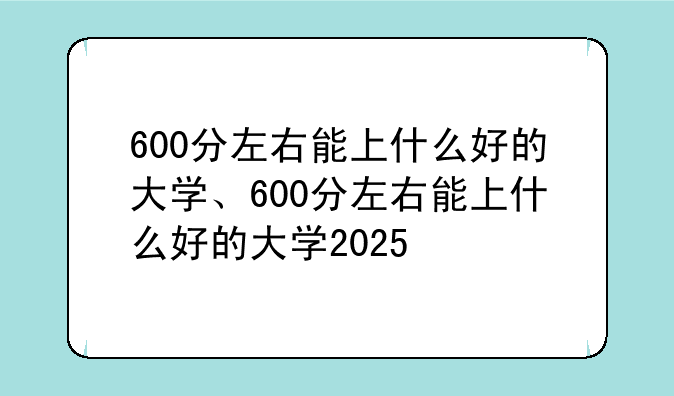 600分左右能上什么好的大学、600分左右能上什么好的大学2025