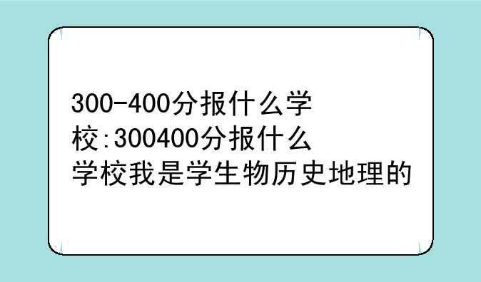 300-400分报什么学校:300400分报什么学校我是学生物历史地理的