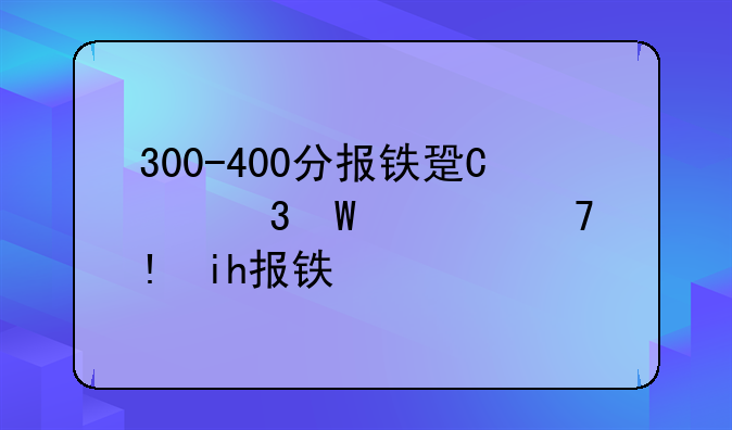 300-400分报铁路学校;300-400分报什么学校