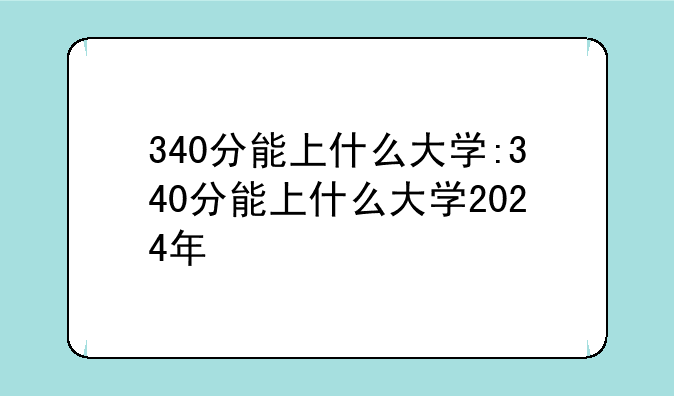 340分能上什么大学:340分能上什么大学2024年