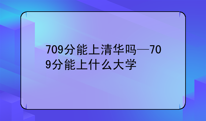 709分能上清华吗—709分能上什么大学