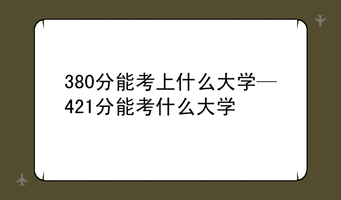 380分能考上什么大学—421分能考什么大学