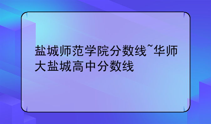 盐城师范学院分数线~华师大盐城高中