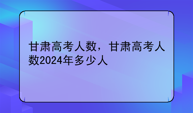 甘肃高考人数，甘肃高考人数2024年多少人