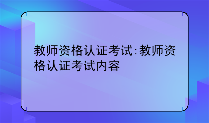 教师资格认证考试:教师资格认证考试内容