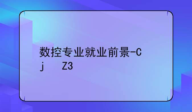 数控专业就业前景-机械数控专业就业前景
