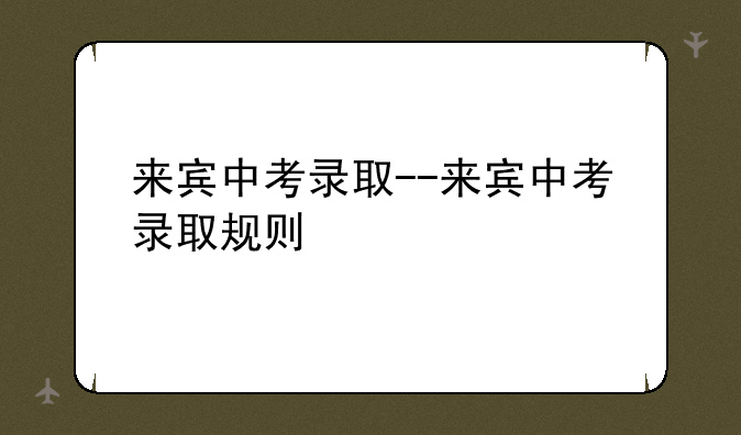 来宾中考录取--来宾中考录取规则