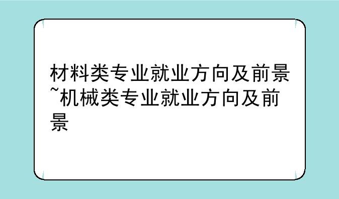 材料类专业就业方向及前景~机械类专业就业方向及前景