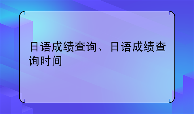日语成绩查询、日语成绩查询时间