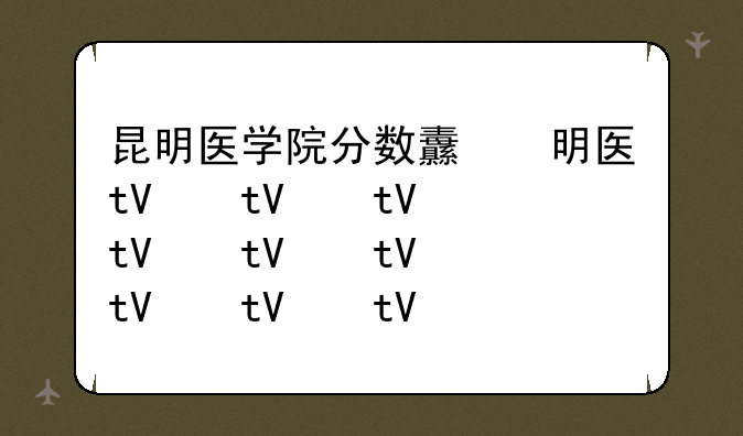 昆明医学院分数线:昆明医学院分数线2024