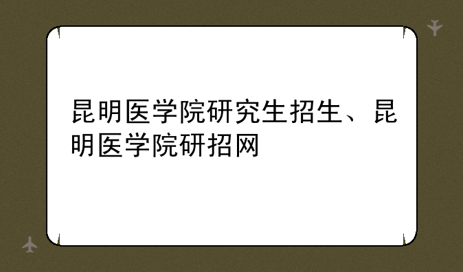 昆明医学院研究生招生、昆明医学院研招网