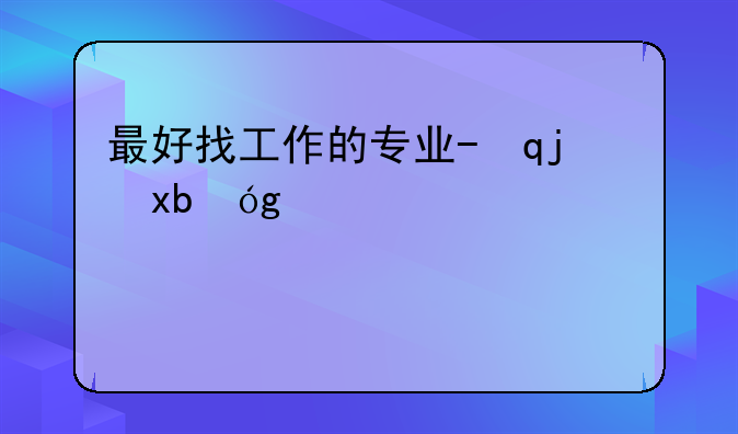 最好找工作的专业-毕业后最好找工作的专业