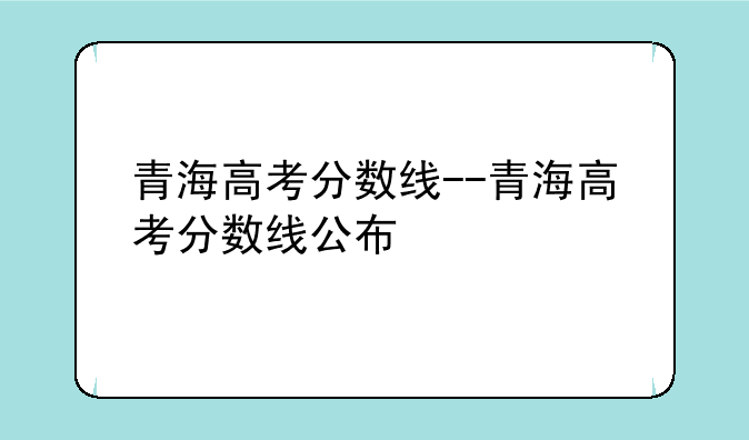 青海高考分数线--青海高考分数线公布