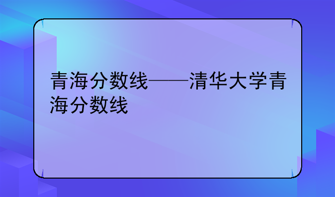 青海分数线——清华大学青海分数线