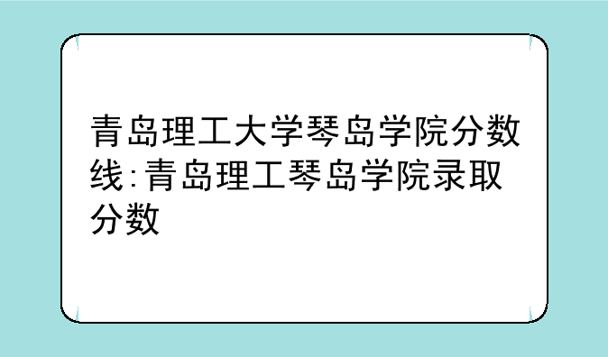 青岛理工大学琴岛学院分数线:青岛理工琴岛学院录取分数